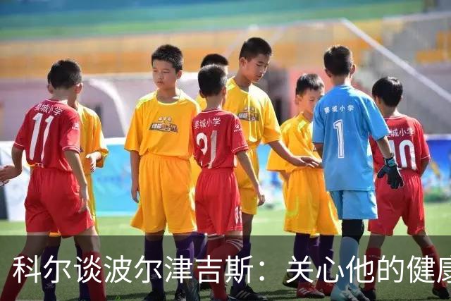 科尔谈波尔津吉斯：关心他的健康，篮球问题无法排在第一位